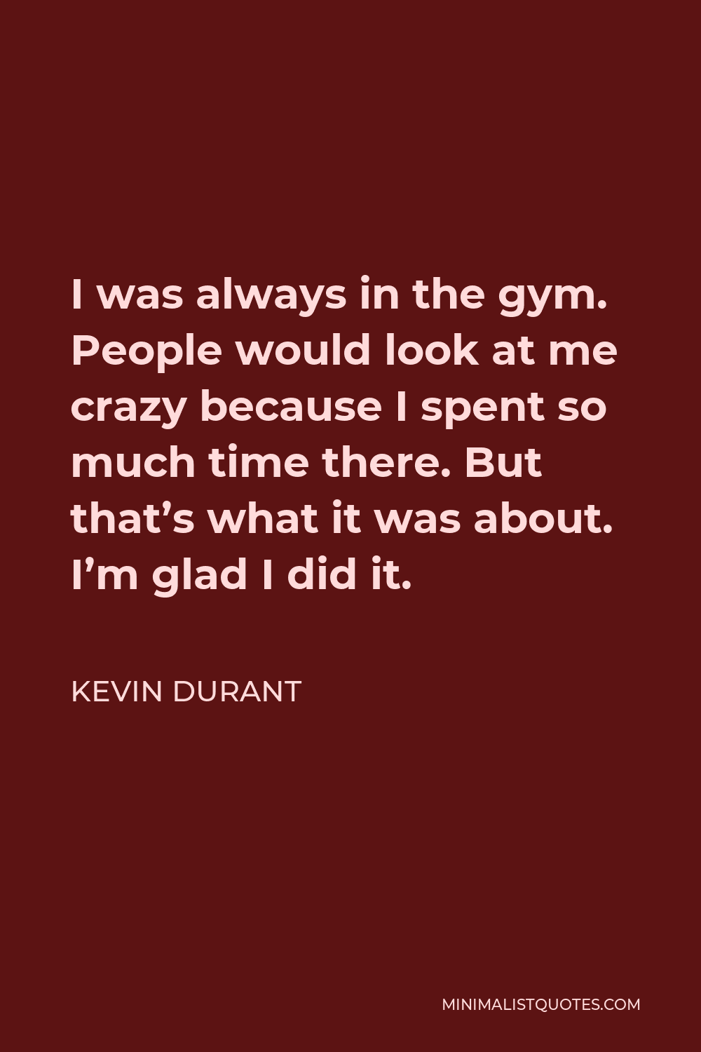 Kevin Durant Quote - I was always in the gym. People would look at me crazy because I spent so much time there. But that’s what it was about. I’m glad I did it.