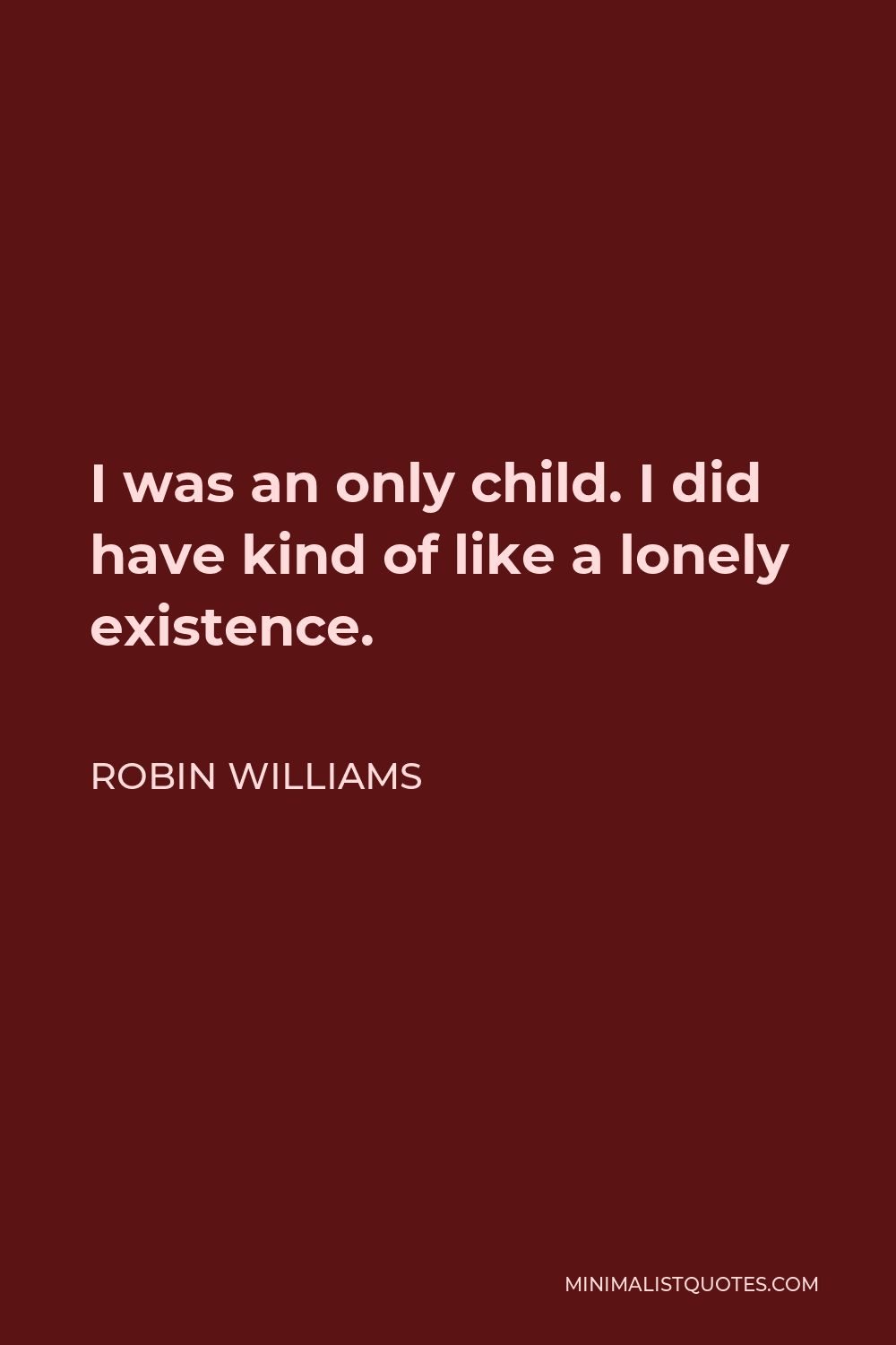 Robin Williams Quote - I was an only child. I did have kind of like a lonely existence.