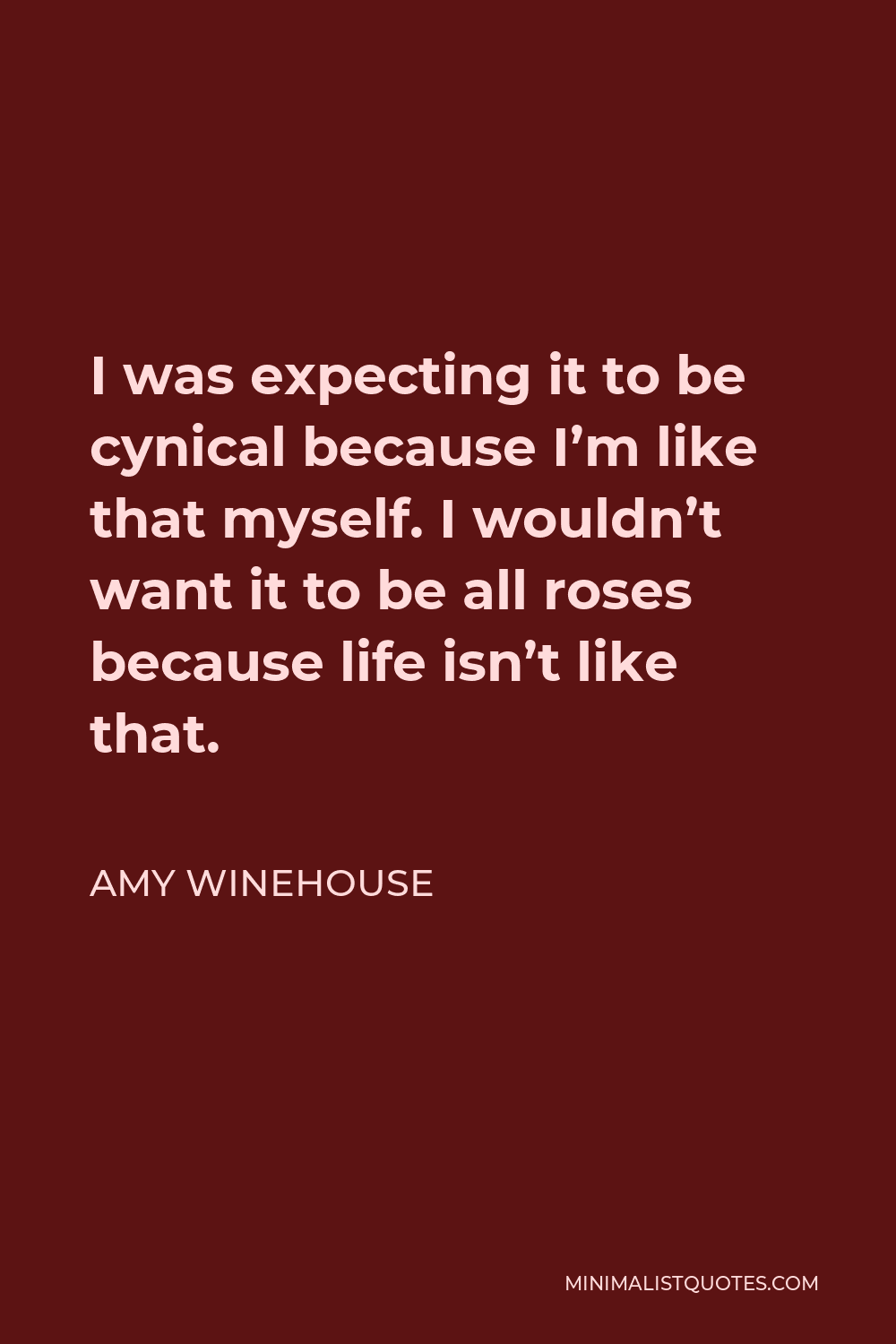 Amy Winehouse Quote - I was expecting it to be cynical because I’m like that myself. I wouldn’t want it to be all roses because life isn’t like that.