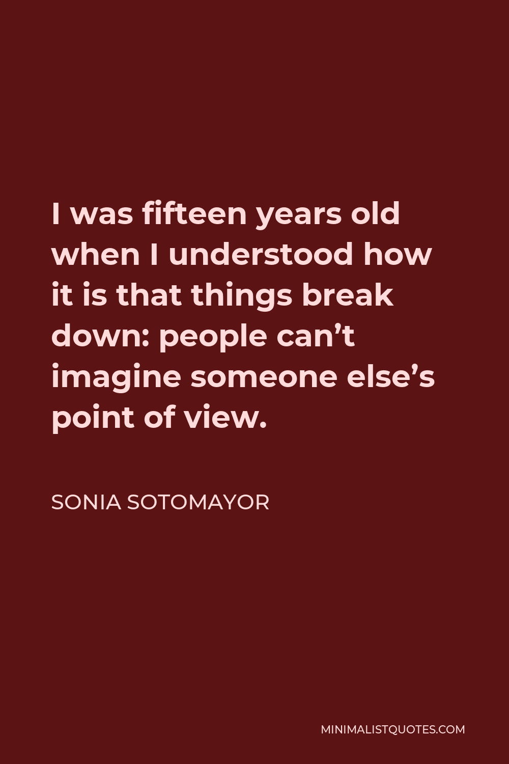 Sonia Sotomayor Quote - I was fifteen years old when I understood how it is that things break down: people can’t imagine someone else’s point of view.