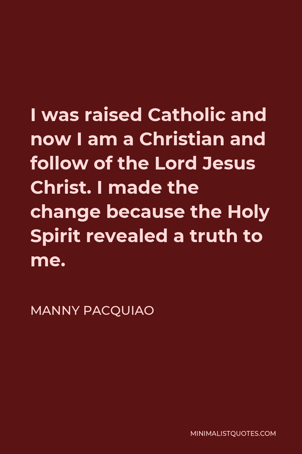 Manny Pacquiao Quote - I was raised Catholic and now I am a Christian and follow of the Lord Jesus Christ. I made the change because the Holy Spirit revealed a truth to me.