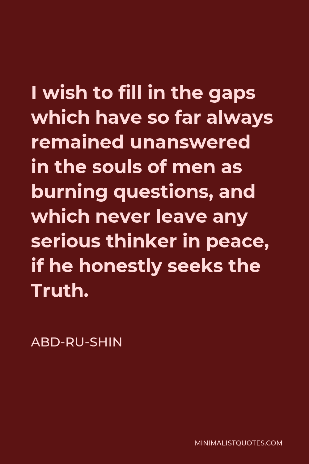 Abd-ru-shin Quote - I wish to fill in the gaps which have so far always remained unanswered in the souls of men as burning questions, and which never leave any serious thinker in peace, if he honestly seeks the Truth.