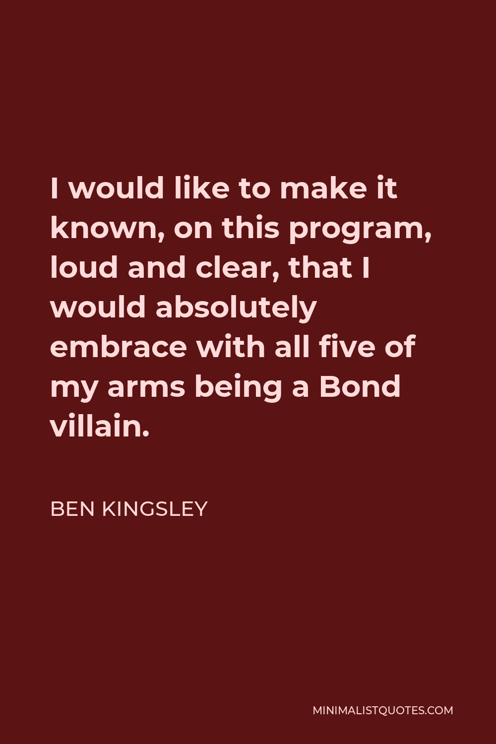 Ben Kingsley Quote - I would like to make it known, on this program, loud and clear, that I would absolutely embrace with all five of my arms being a Bond villain.