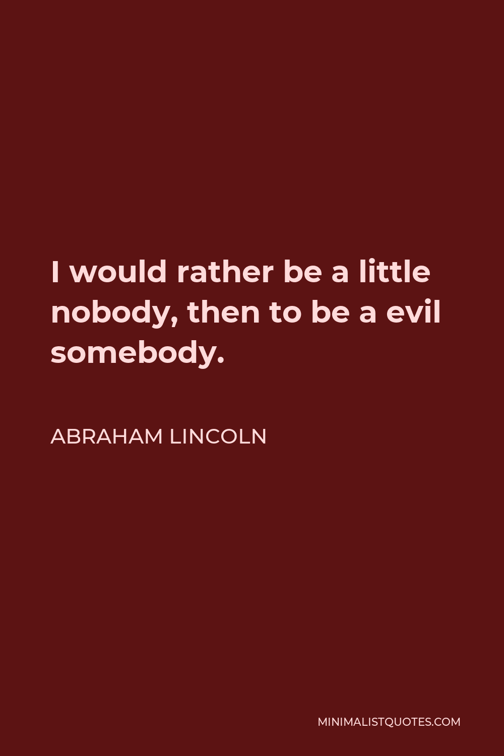 Abraham Lincoln Quote - I would rather be a little nobody, then to be a evil somebody.