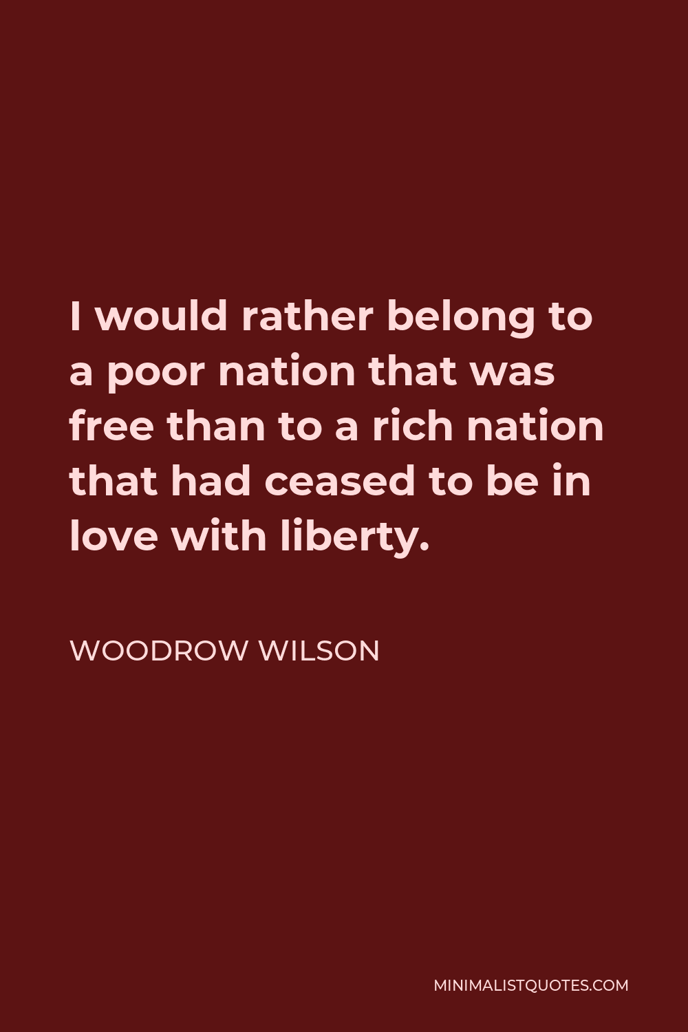 Woodrow Wilson Quote - I would rather belong to a poor nation that was free than to a rich nation that had ceased to be in love with liberty.