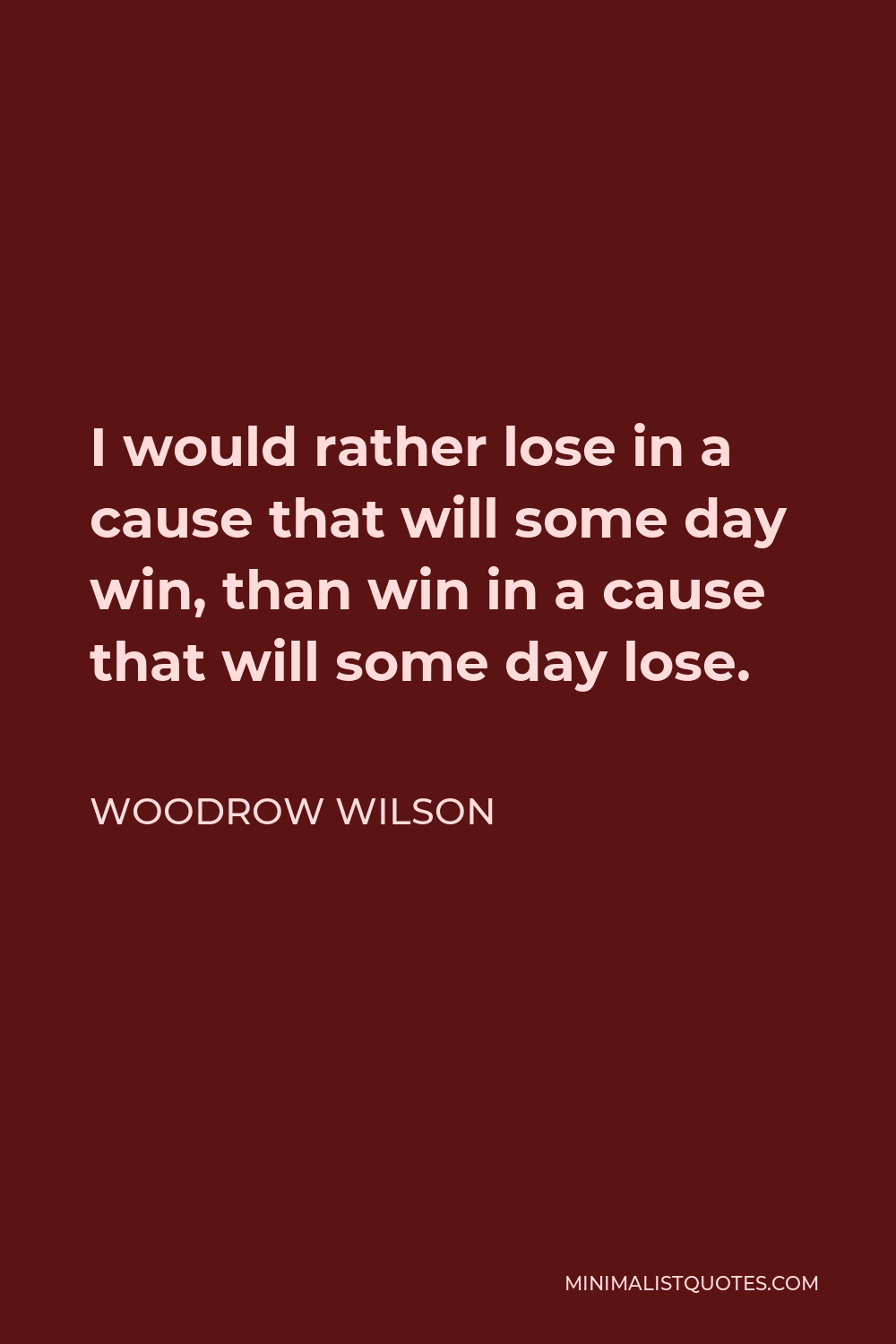 Woodrow Wilson Quote - I would rather lose in a cause that will some day win, than win in a cause that will some day lose.