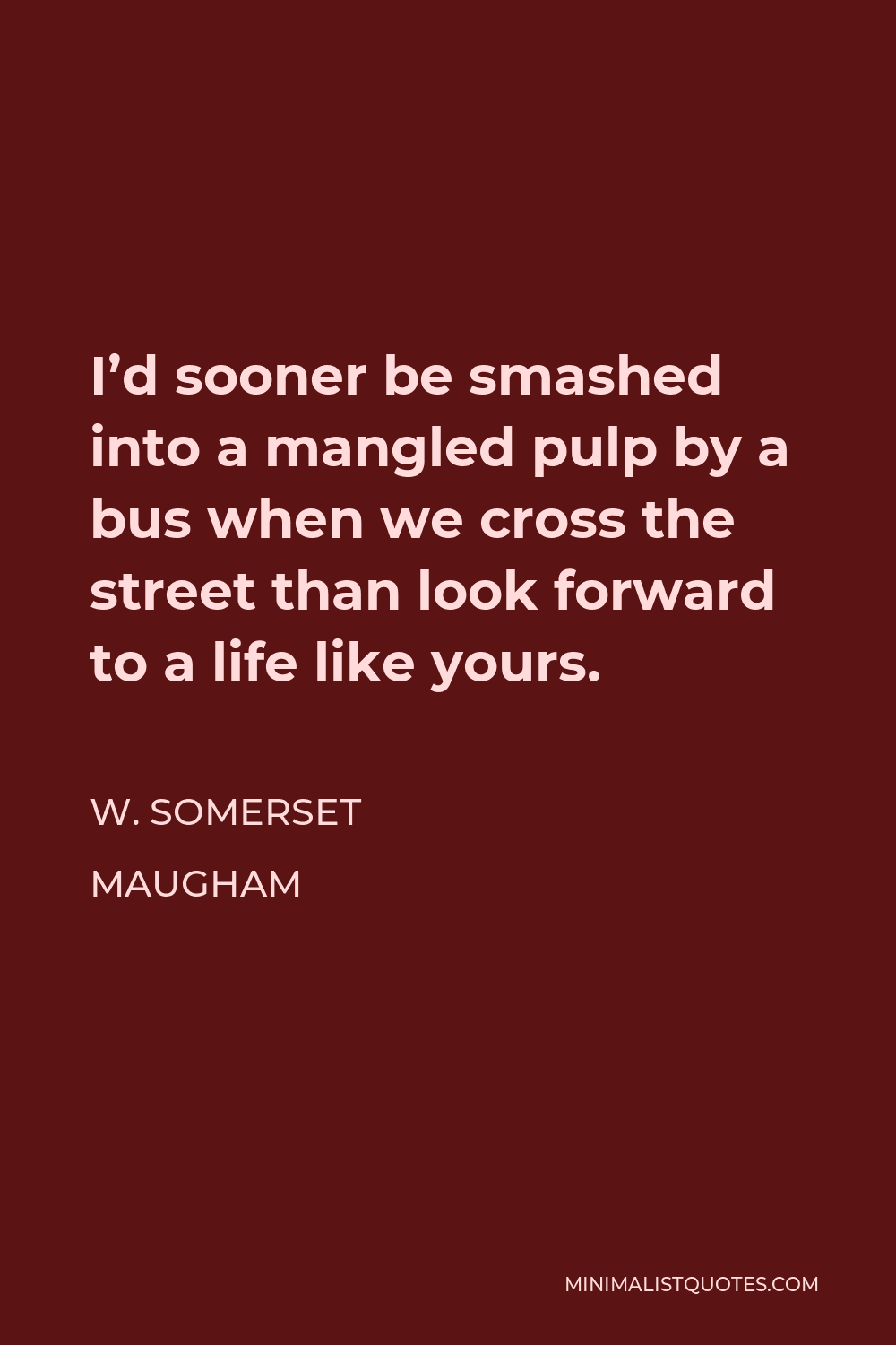 W. Somerset Maugham Quote - I’d sooner be smashed into a mangled pulp by a bus when we cross the street than look forward to a life like yours.