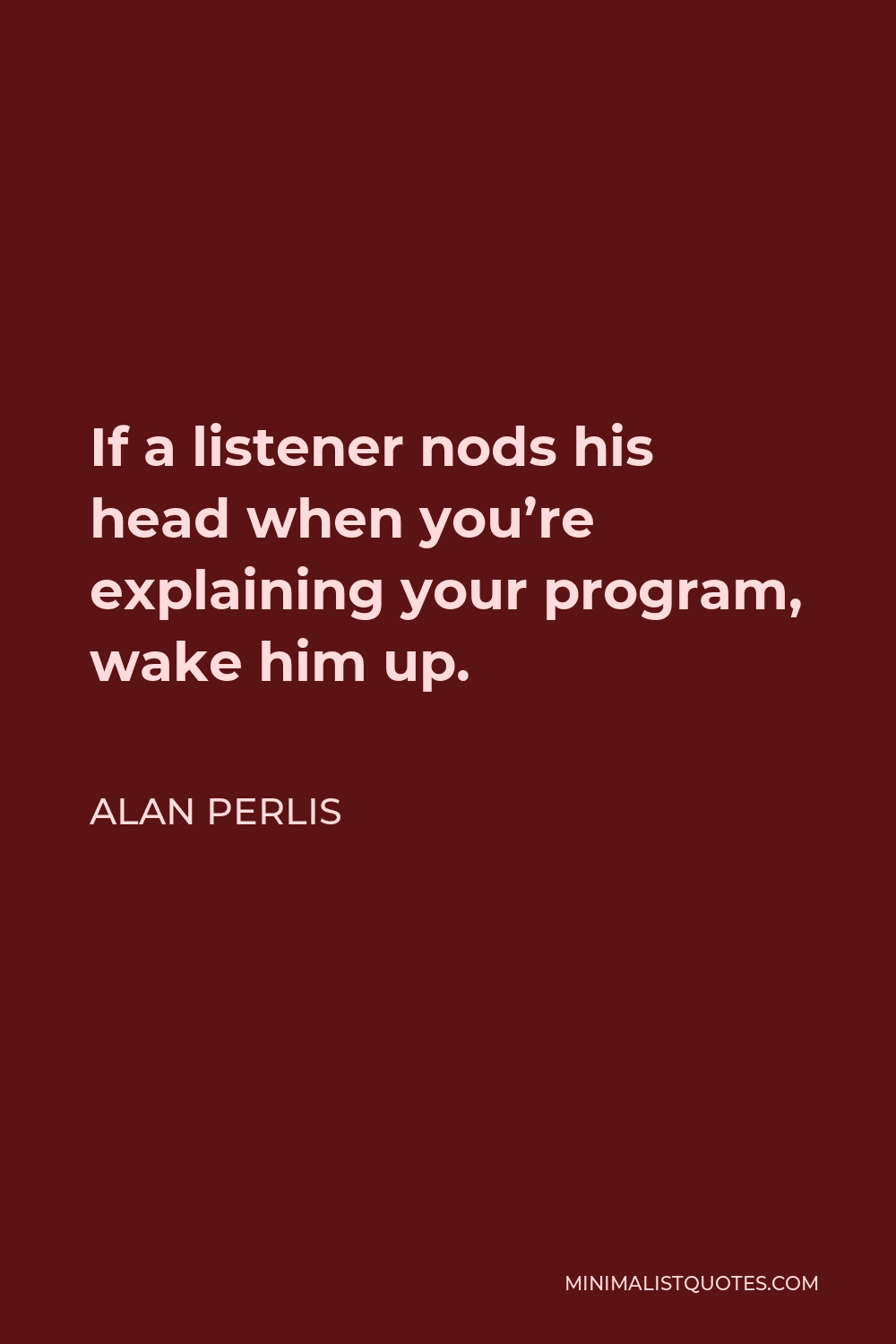 Alan Perlis Quote - If a listener nods his head when you’re explaining your program, wake him up.
