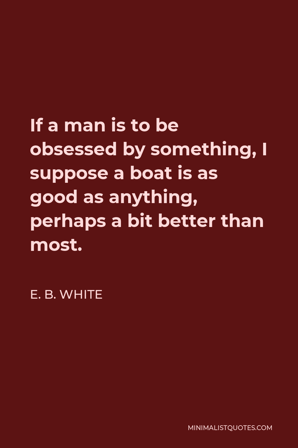 E. B. White Quote - If a man is to be obsessed by something, I suppose a boat is as good as anything, perhaps a bit better than most.