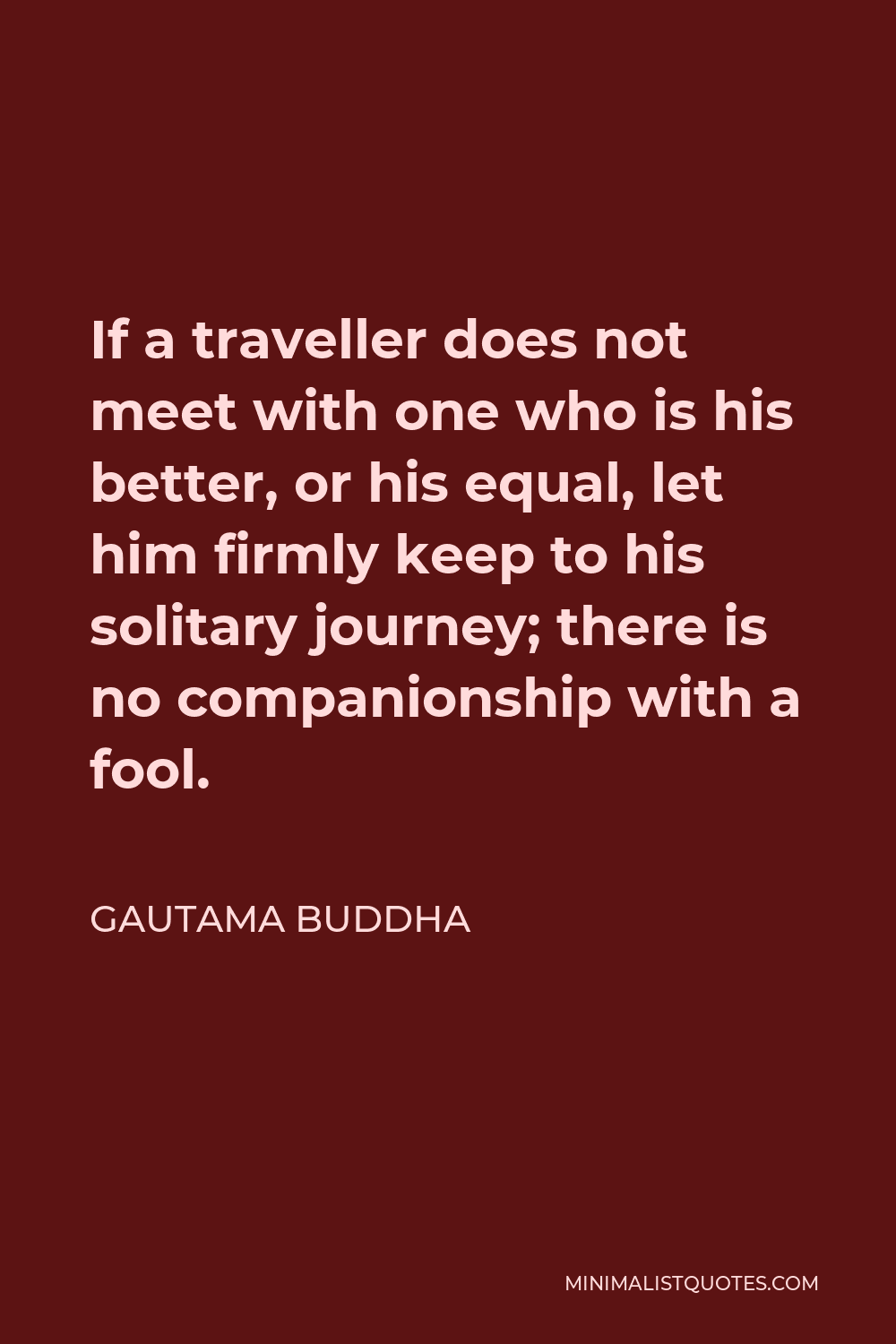 Gautama Buddha Quote - If a traveller does not meet with one who is his better, or his equal, let him firmly keep to his solitary journey; there is no companionship with a fool.
