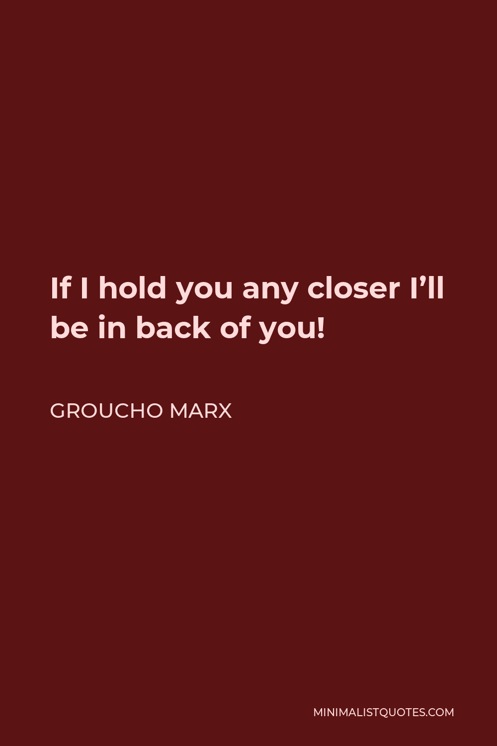 Groucho Marx Quote - If I hold you any closer I’ll be in back of you!