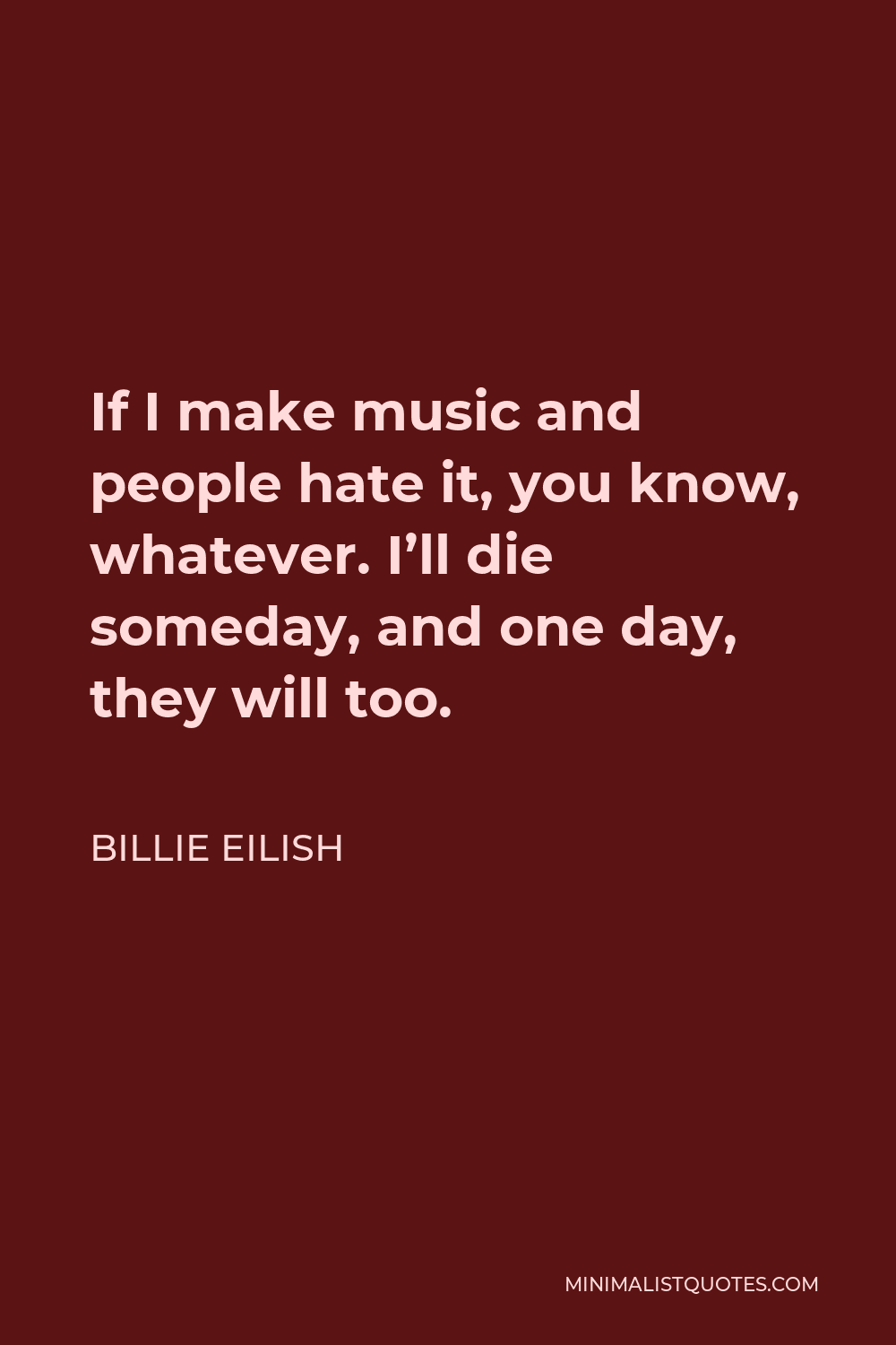 Billie Eilish Quote - If I make music and people hate it, you know, whatever. I’ll die someday, and one day, they will too.