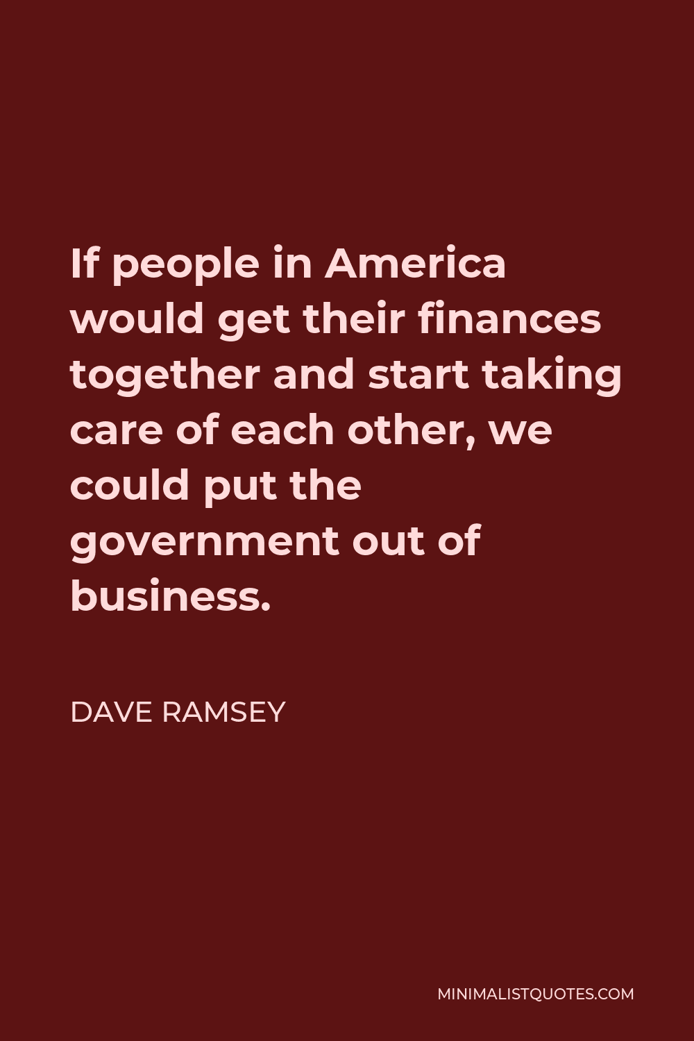 Dave Ramsey Quote - If people in America would get their finances together and start taking care of each other, we could put the government out of business.