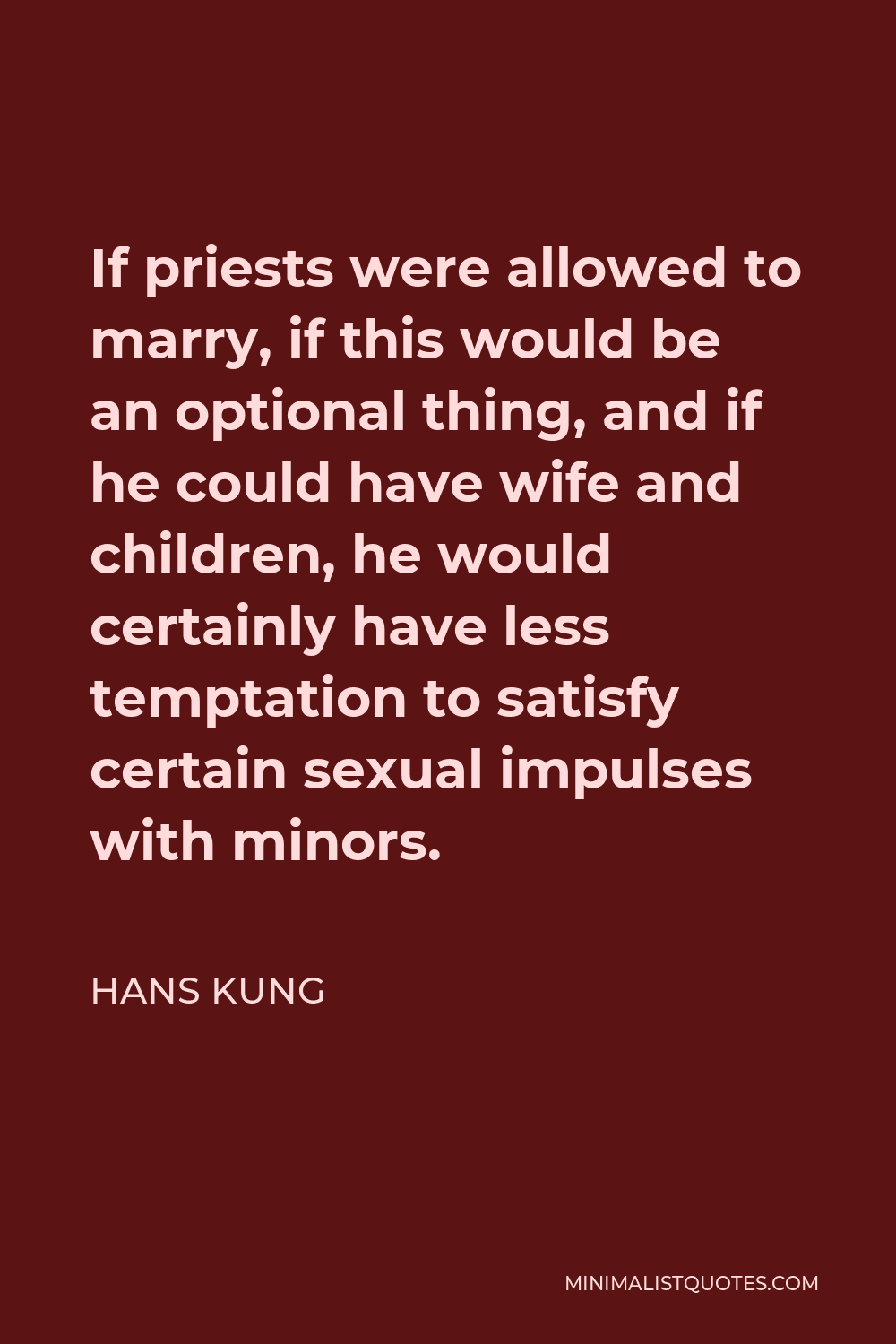 Hans Kung Quote - If priests were allowed to marry, if this would be an optional thing, and if he could have wife and children, he would certainly have less temptation to satisfy certain sexual impulses with minors.
