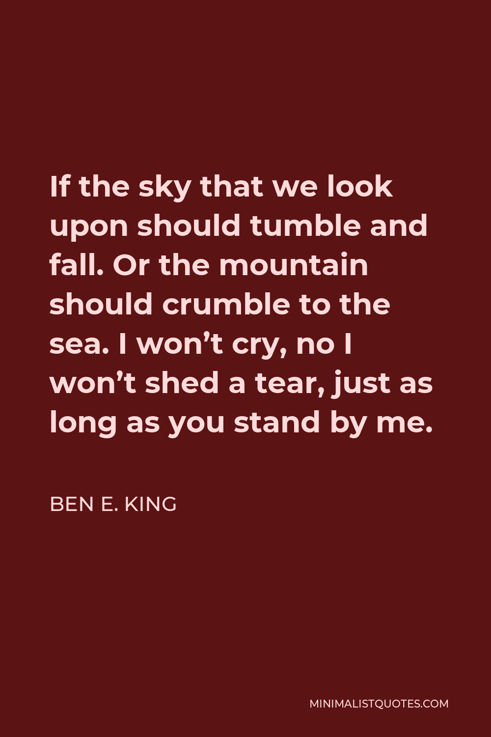 Ben E. King Quote - If the sky that we look upon should tumble and fall. Or the mountain should crumble to the sea. I won’t cry, no I won’t shed a tear, just as long as you stand by me.