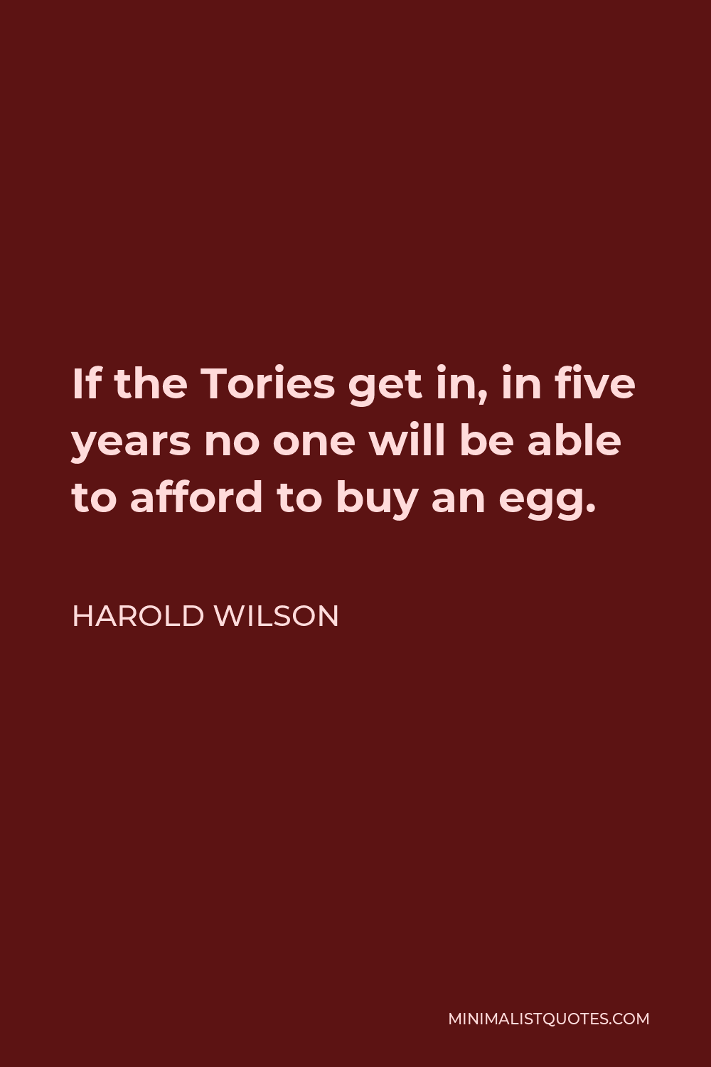 Harold Wilson Quote - If the Tories get in, in five years no one will be able to afford to buy an egg.