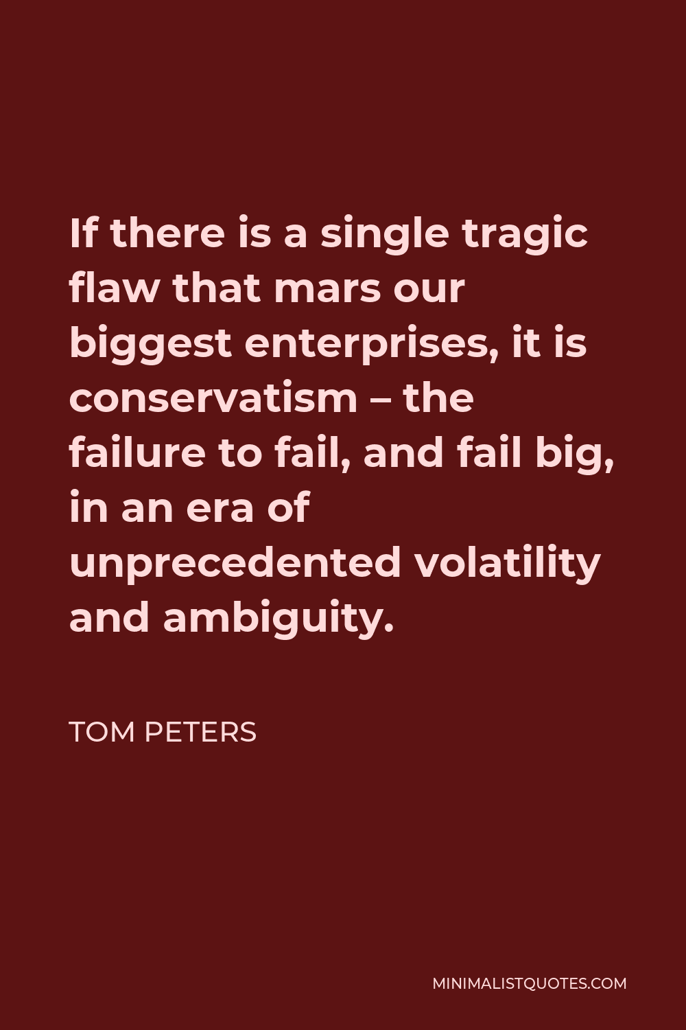 Tom Peters Quote - If there is a single tragic flaw that mars our biggest enterprises, it is conservatism – the failure to fail, and fail big, in an era of unprecedented volatility and ambiguity.