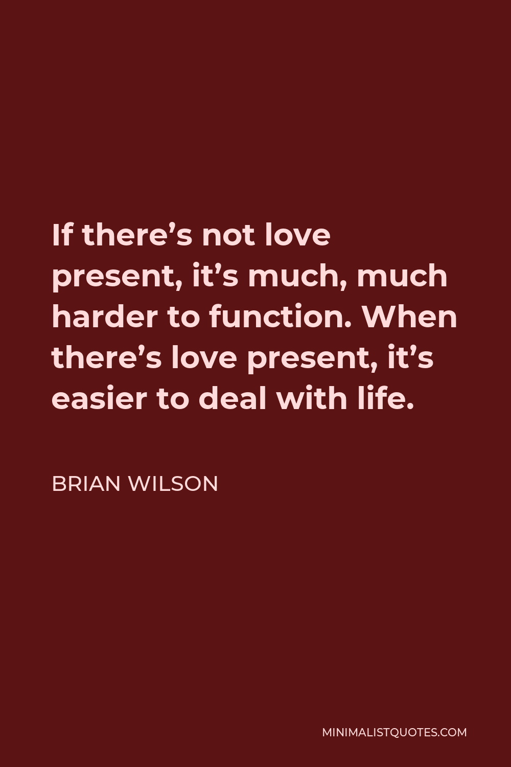 Brian Wilson Quote - If there’s not love present, it’s much, much harder to function. When there’s love present, it’s easier to deal with life.