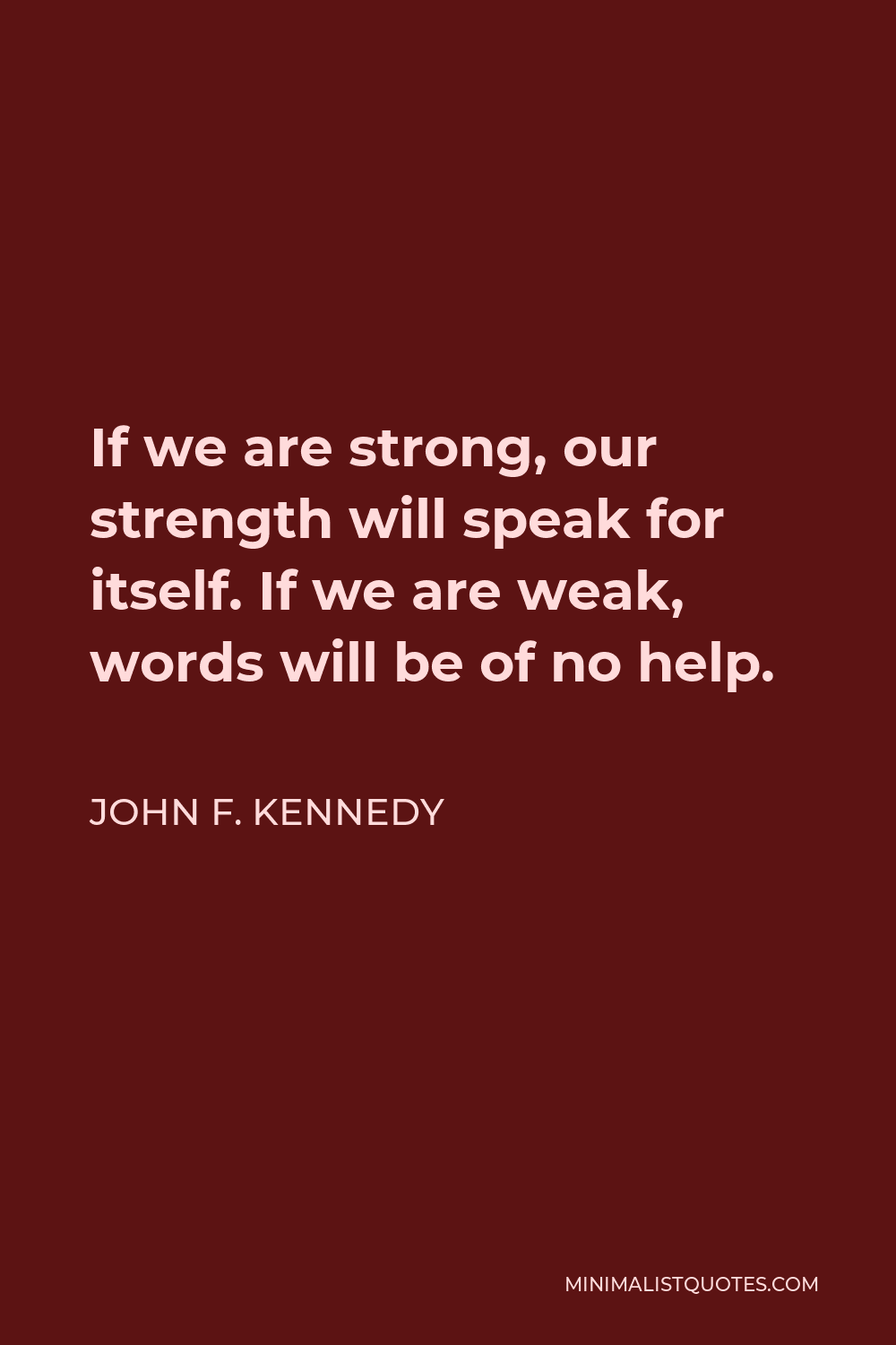 John F. Kennedy Quote - If we are strong, our strength will speak for itself. If we are weak, words will be of no help.