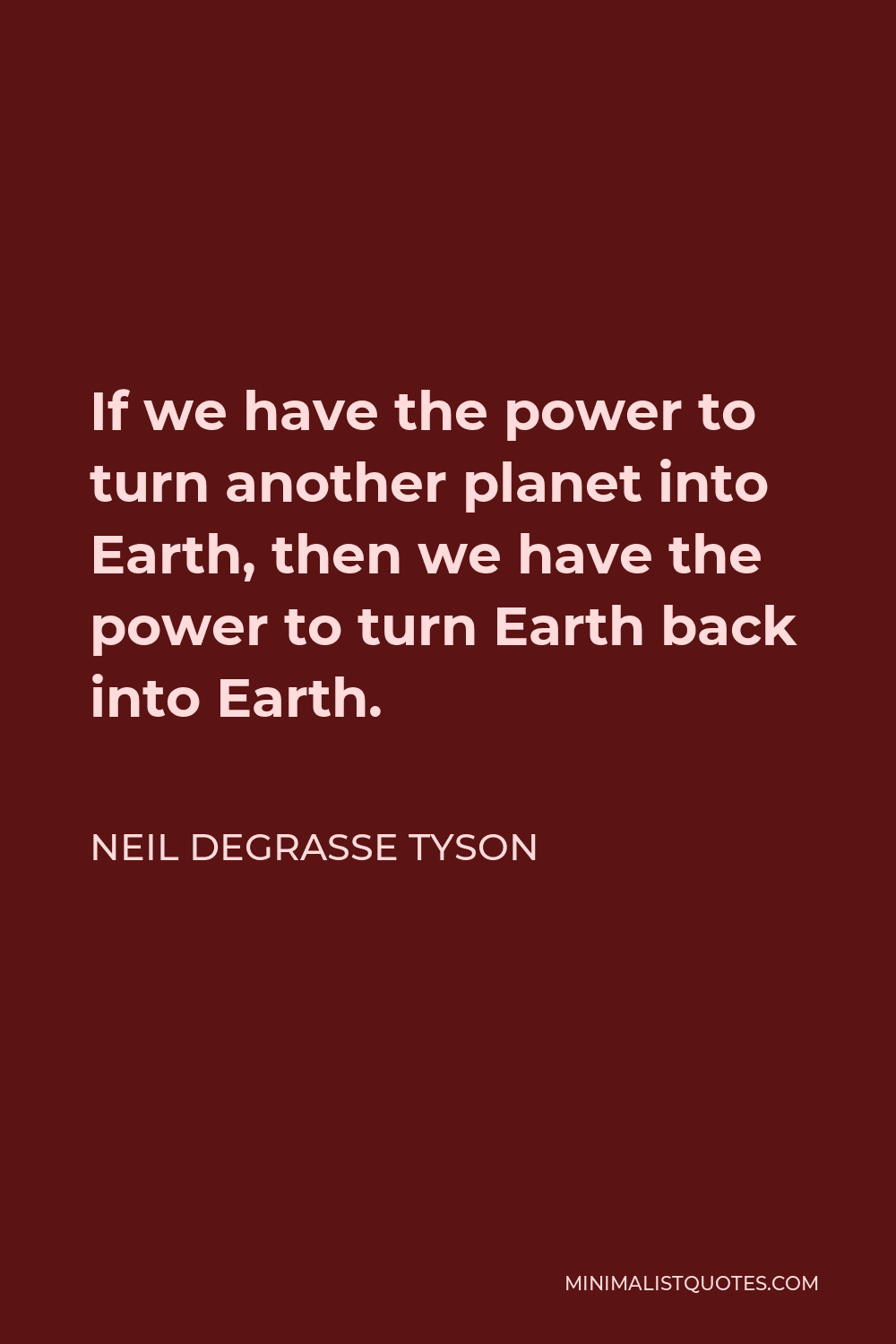 Neil deGrasse Tyson Quote - If we have the power to turn another planet into Earth, then we have the power to turn Earth back into Earth.
