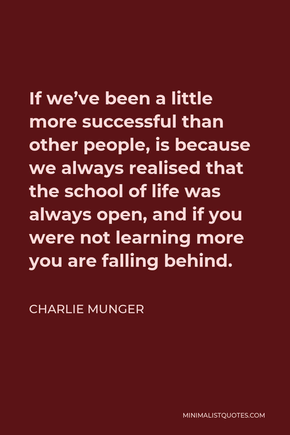 Charlie Munger Quote - If we’ve been a little more successful than other people, is because we always realised that the school of life was always open, and if you were not learning more you are falling behind.