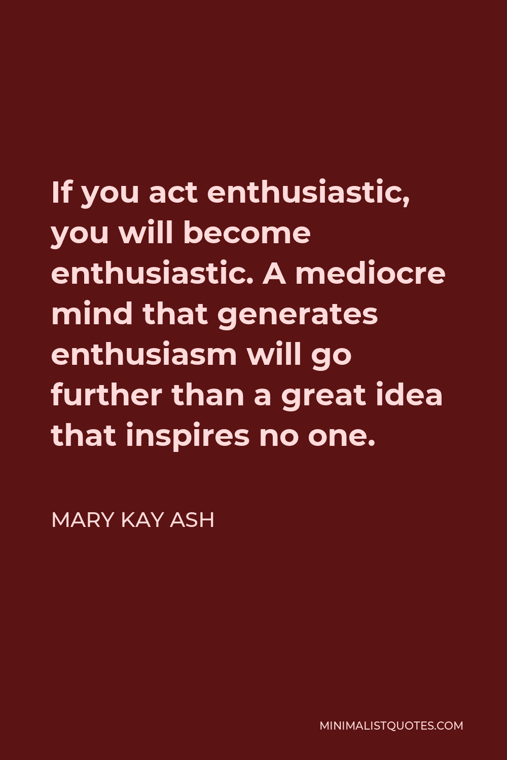 Mary Kay Ash Quote - If you act enthusiastic, you will become enthusiastic. A mediocre mind that generates enthusiasm will go further than a great idea that inspires no one.