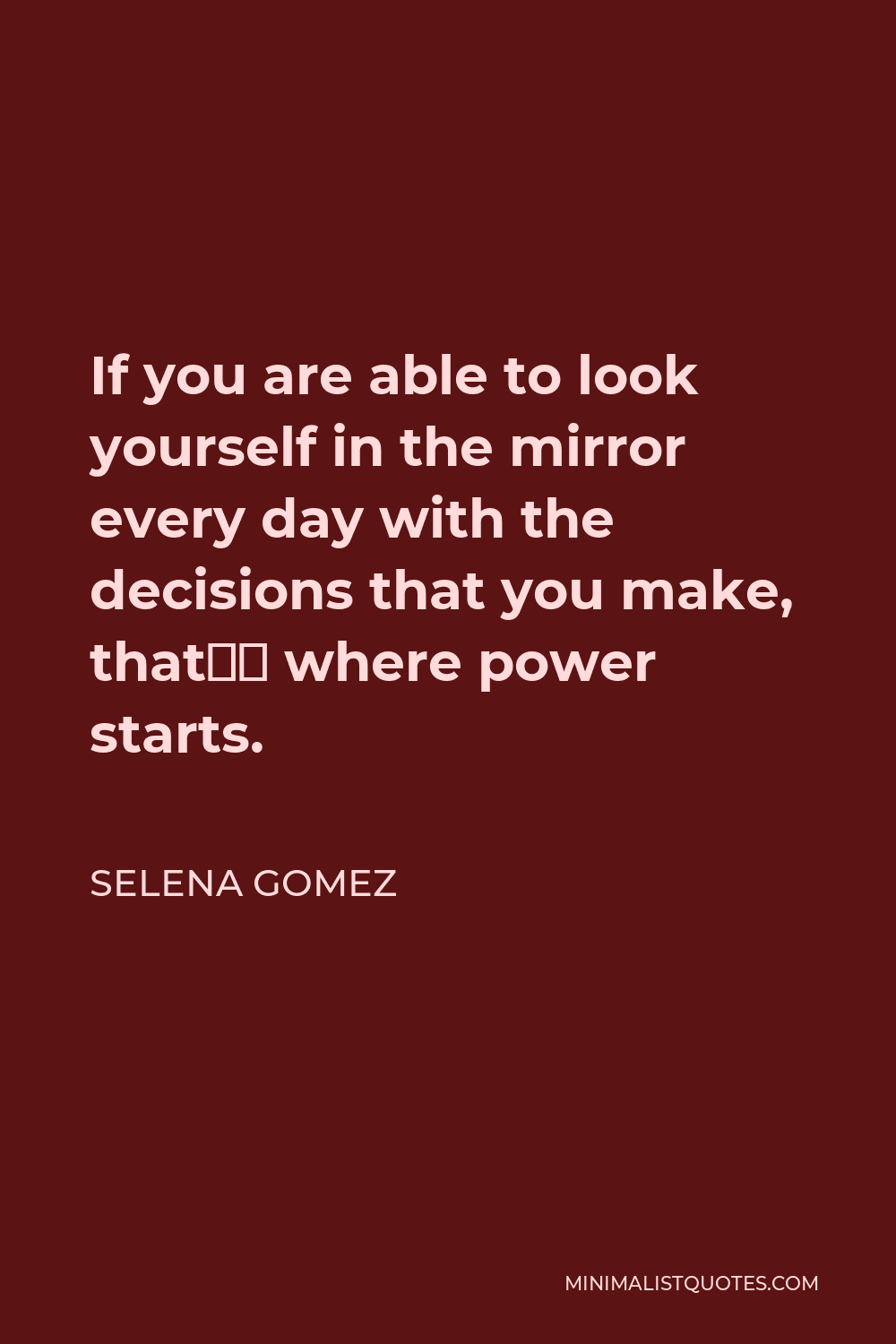 Selena Gomez Quote - If you are able to look yourself in the mirror every day with the decisions that you make, that’s where power starts.
