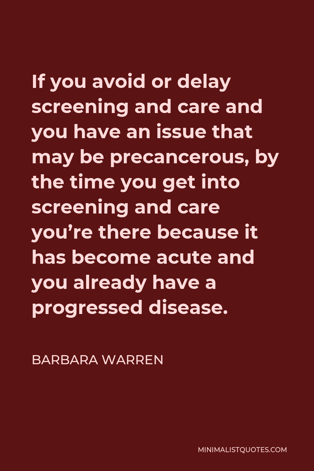 Barbara Warren Quote - If you avoid or delay screening and care and you have an issue that may be precancerous, by the time you get into screening and care you’re there because it has become acute and you already have a progressed disease.