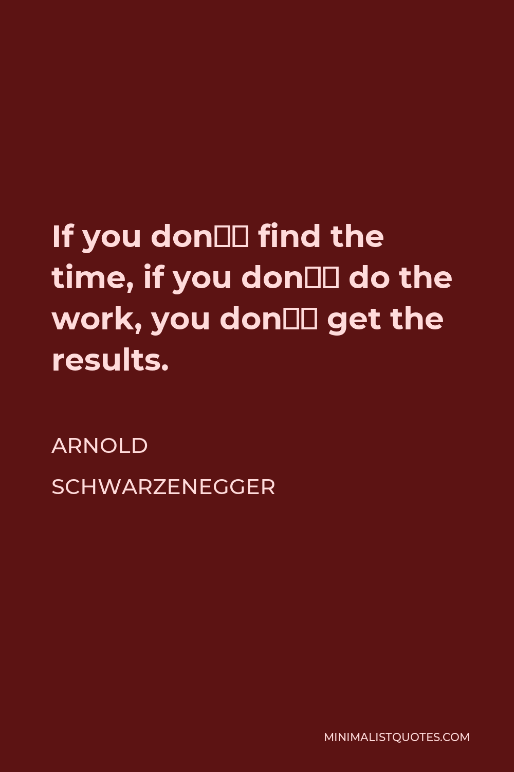 Arnold Schwarzenegger Quote - If you don’t find the time, if you don’t do the work, you don’t get the results.