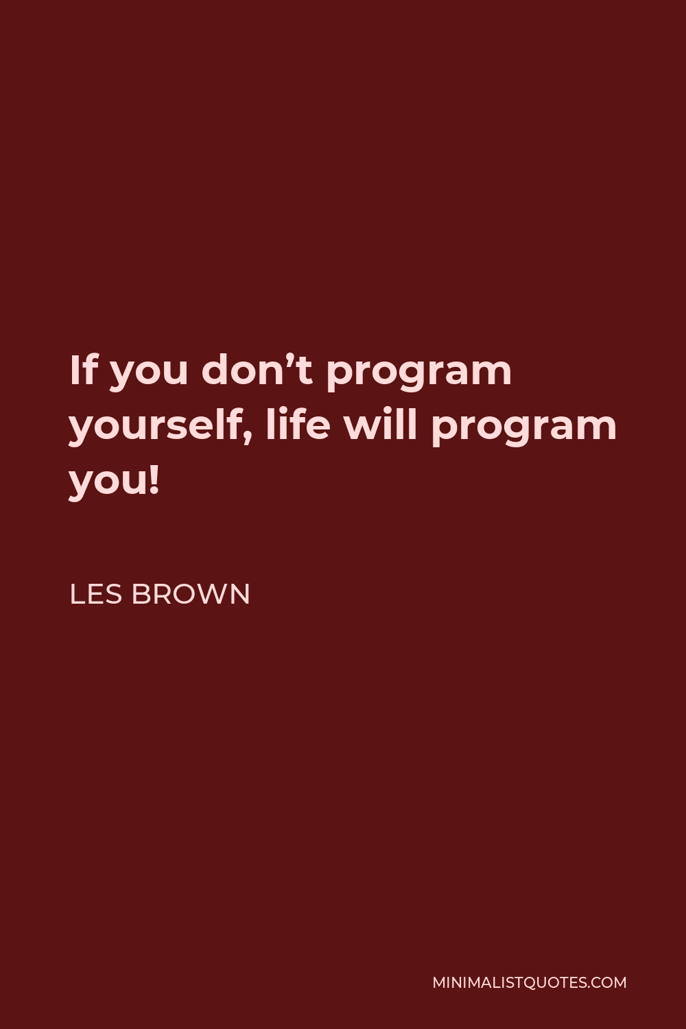 Les Brown Quote - If you don’t program yourself, life will program you!