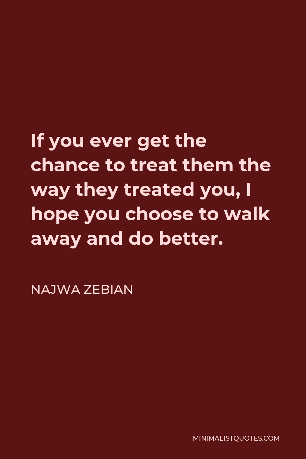 Najwa Zebian Quote - If you ever get the chance to treat them the way they treated you, I hope you choose to walk away and do better.