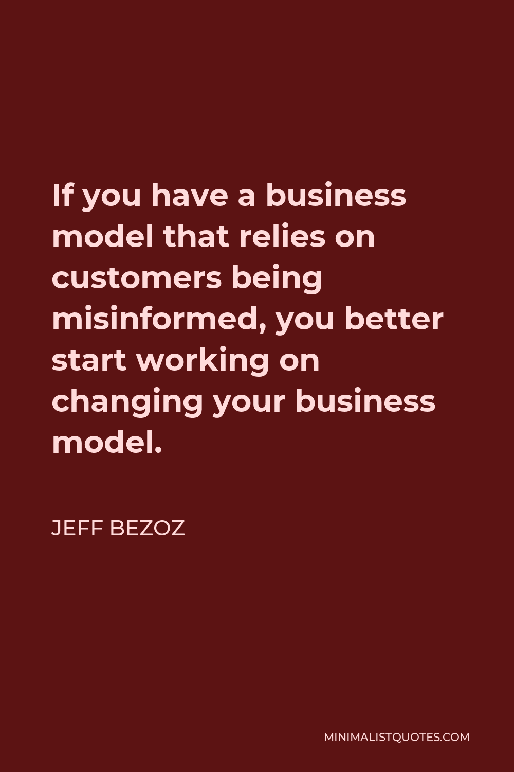 Jeff Bezoz Quote - If you have a business model that relies on customers being misinformed, you better start working on changing your business model.