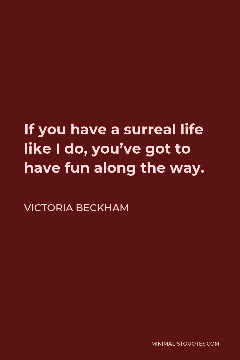 Victoria Beckham Quote - If you have a surreal life like I do, you’ve got to have fun along the way.