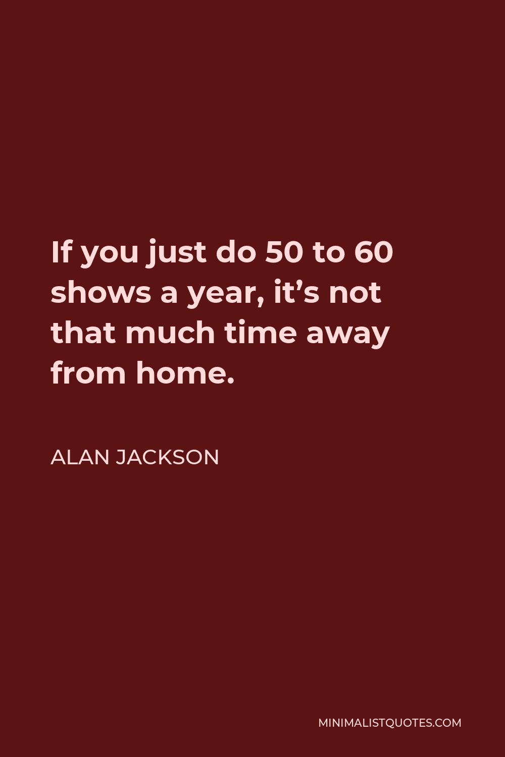 Alan Jackson Quote - If you just do 50 to 60 shows a year, it’s not that much time away from home.
