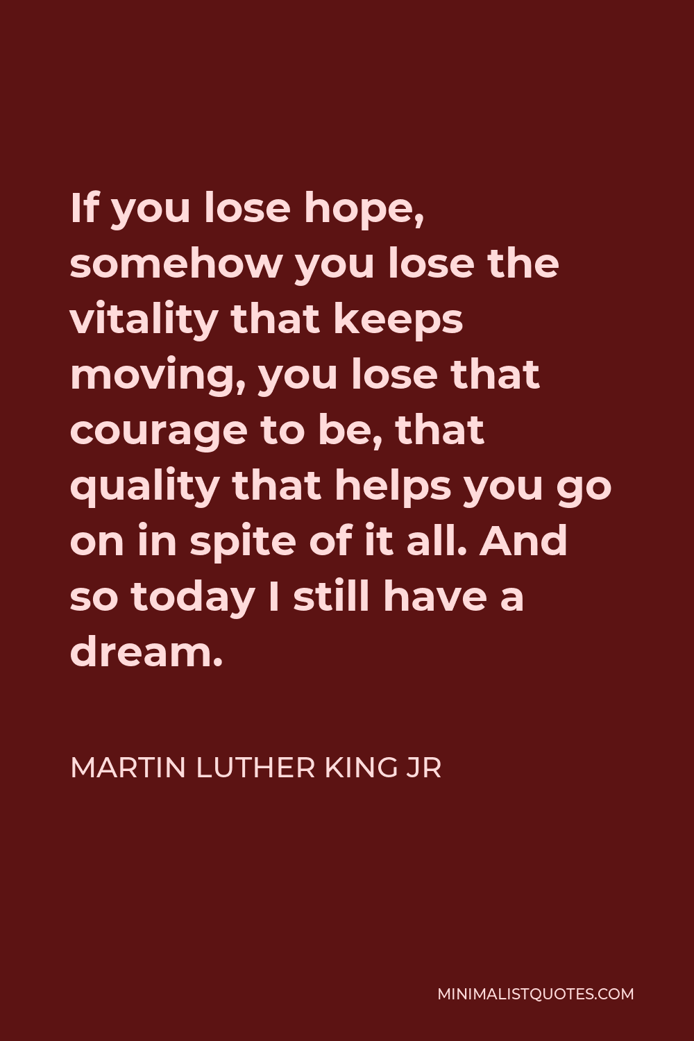 Martin Luther King Jr Quote - If you lose hope, somehow you lose the vitality that keeps moving, you lose that courage to be, that quality that helps you go on in spite of it all. And so today I still have a dream.