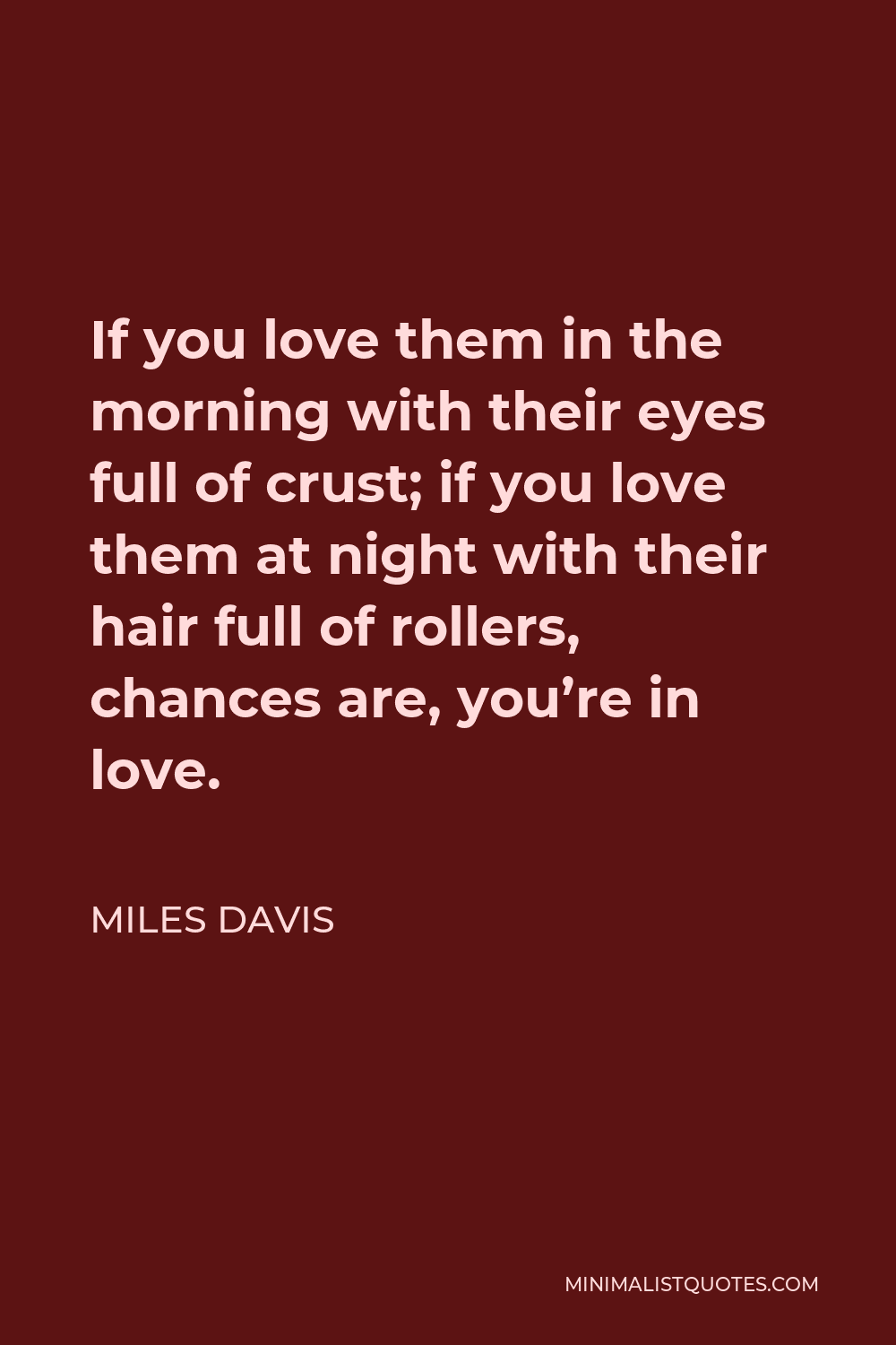 Miles Davis Quote - If you love them in the morning with their eyes full of crust; if you love them at night with their hair full of rollers, chances are, you’re in love.