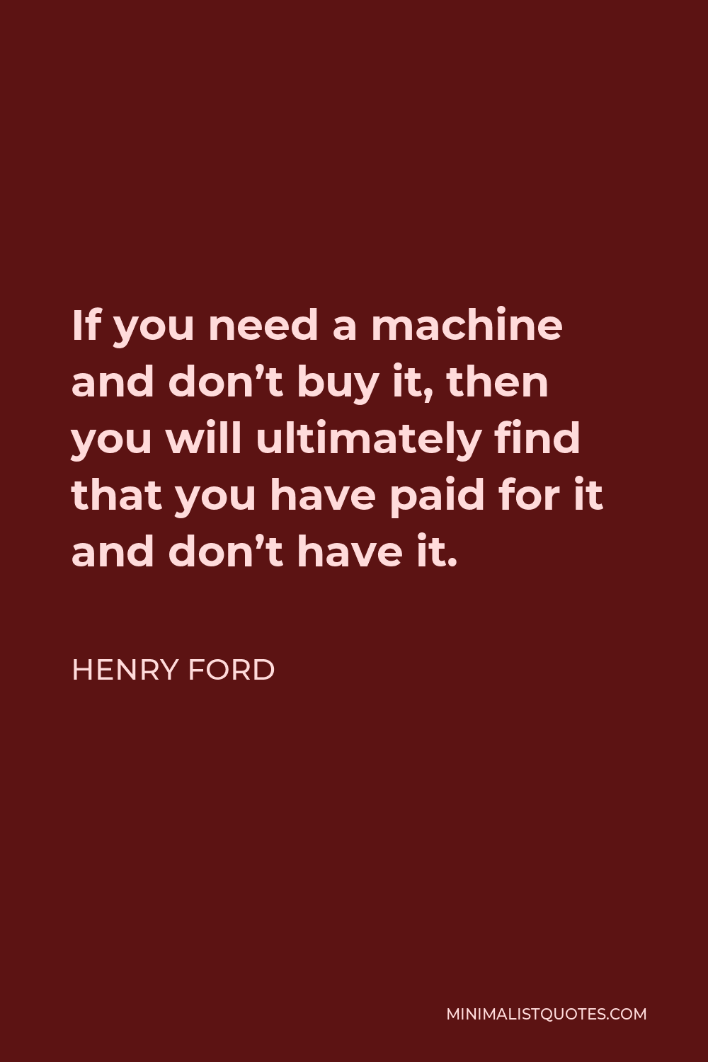 Henry Ford Quote - If you need a machine and don’t buy it, then you will ultimately find that you have paid for it and don’t have it.