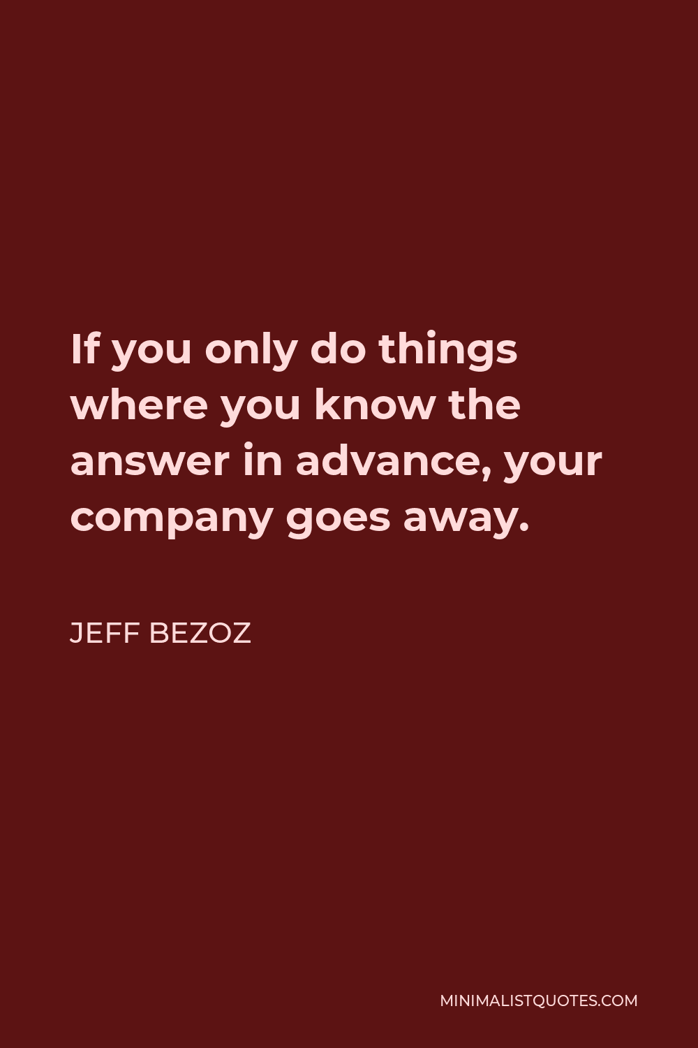 Jeff Bezoz Quote - If you only do things where you know the answer in advance, your company goes away.