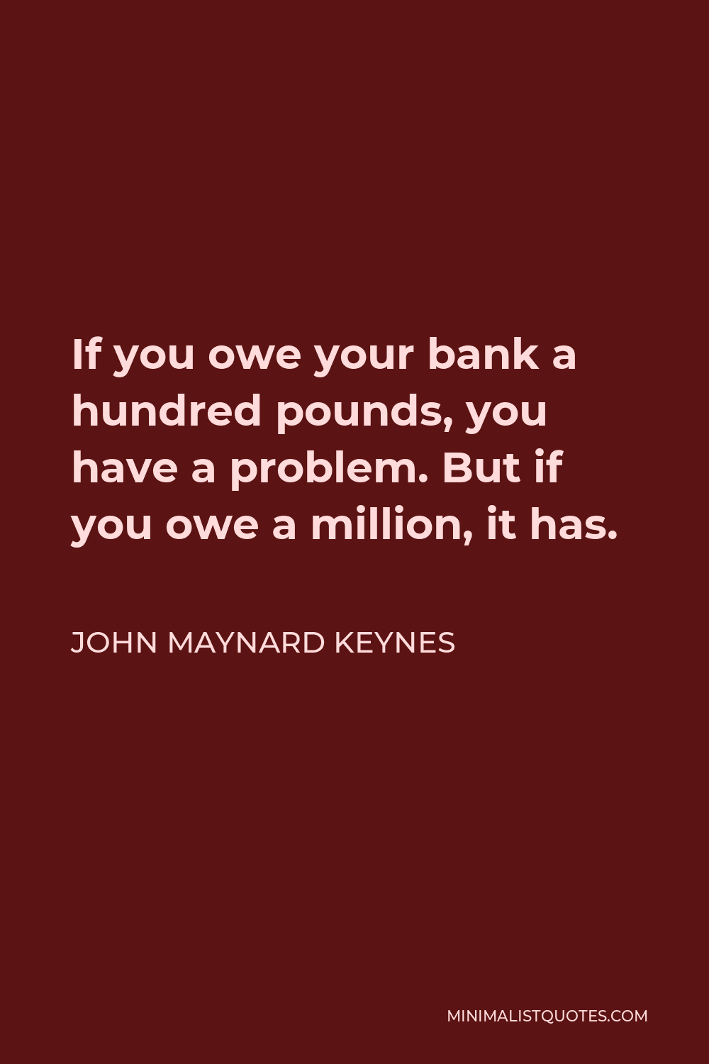 John Maynard Keynes Quote - If you owe your bank a hundred pounds, you have a problem. But if you owe a million, it has.