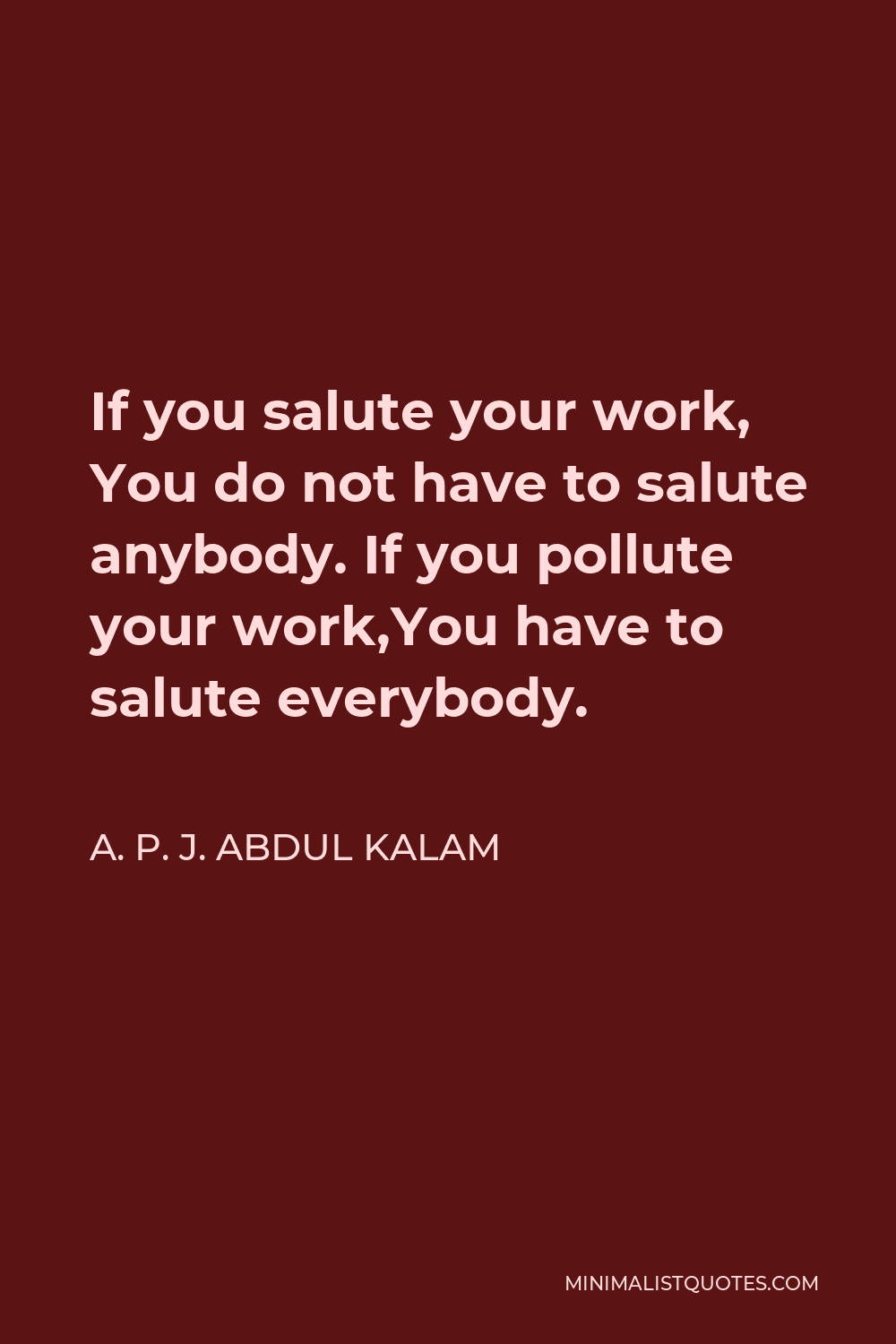 A. P. J. Abdul Kalam Quote - If you salute your work, You do not have to salute anybody. If you pollute your work,You have to salute everybody.