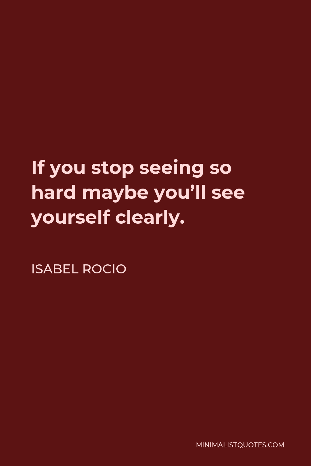 Isabel Rocio Quote - If you stop seeing so hard maybe you’ll see yourself clearly.