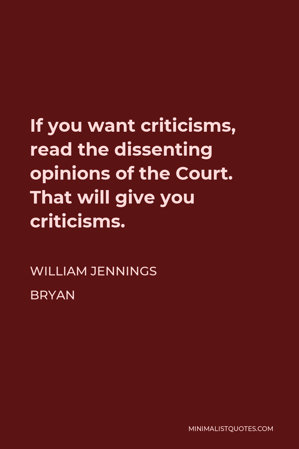 William Jennings Bryan Quote - If you want criticisms, read the dissenting opinions of the Court. That will give you criticisms.