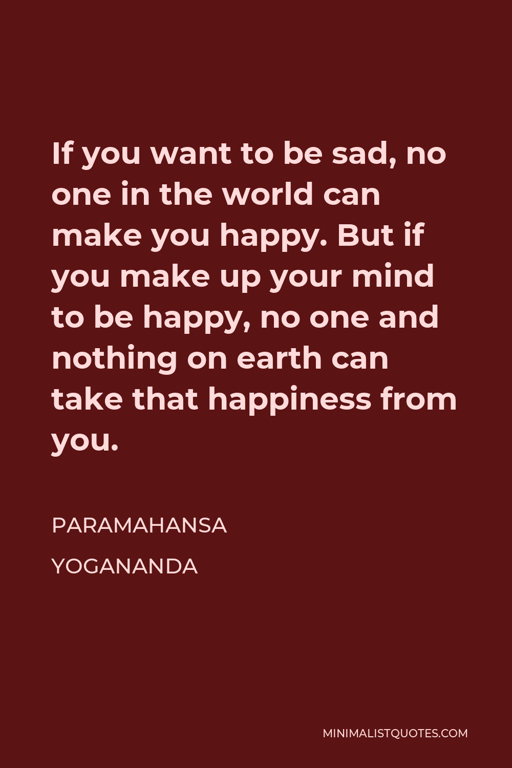 Paramahansa Yogananda Quote - If you want to be sad, no one in the world can make you happy. But if you make up your mind to be happy, no one and nothing on earth can take that happiness from you.