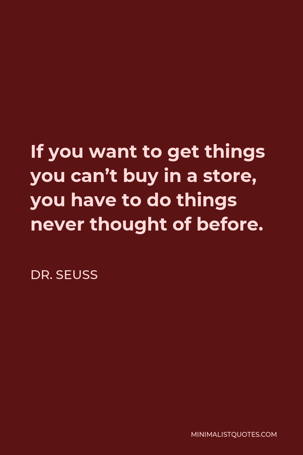 Dr. Seuss Quote - If you want to get things you can’t buy in a store, you have to do things never thought of before.