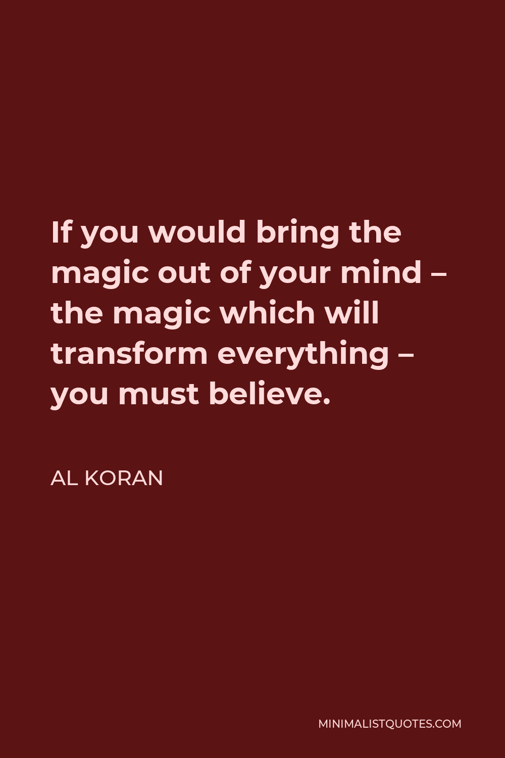 Al Koran Quote - If you would bring the magic out of your mind – the magic which will transform everything – you must believe.