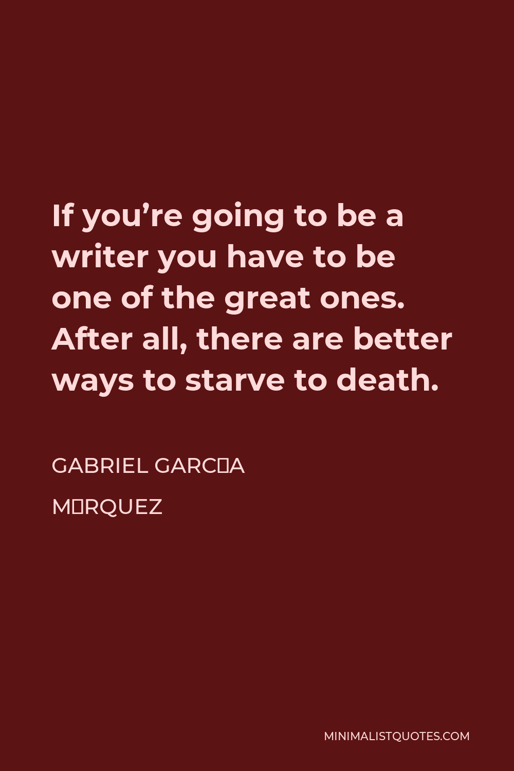 Gabriel García Márquez Quote - If you’re going to be a writer you have to be one of the great ones. After all, there are better ways to starve to death.