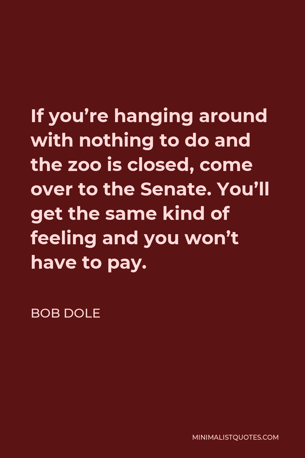 Bob Dole Quote - If you’re hanging around with nothing to do and the zoo is closed, come over to the Senate. You’ll get the same kind of feeling and you won’t have to pay.
