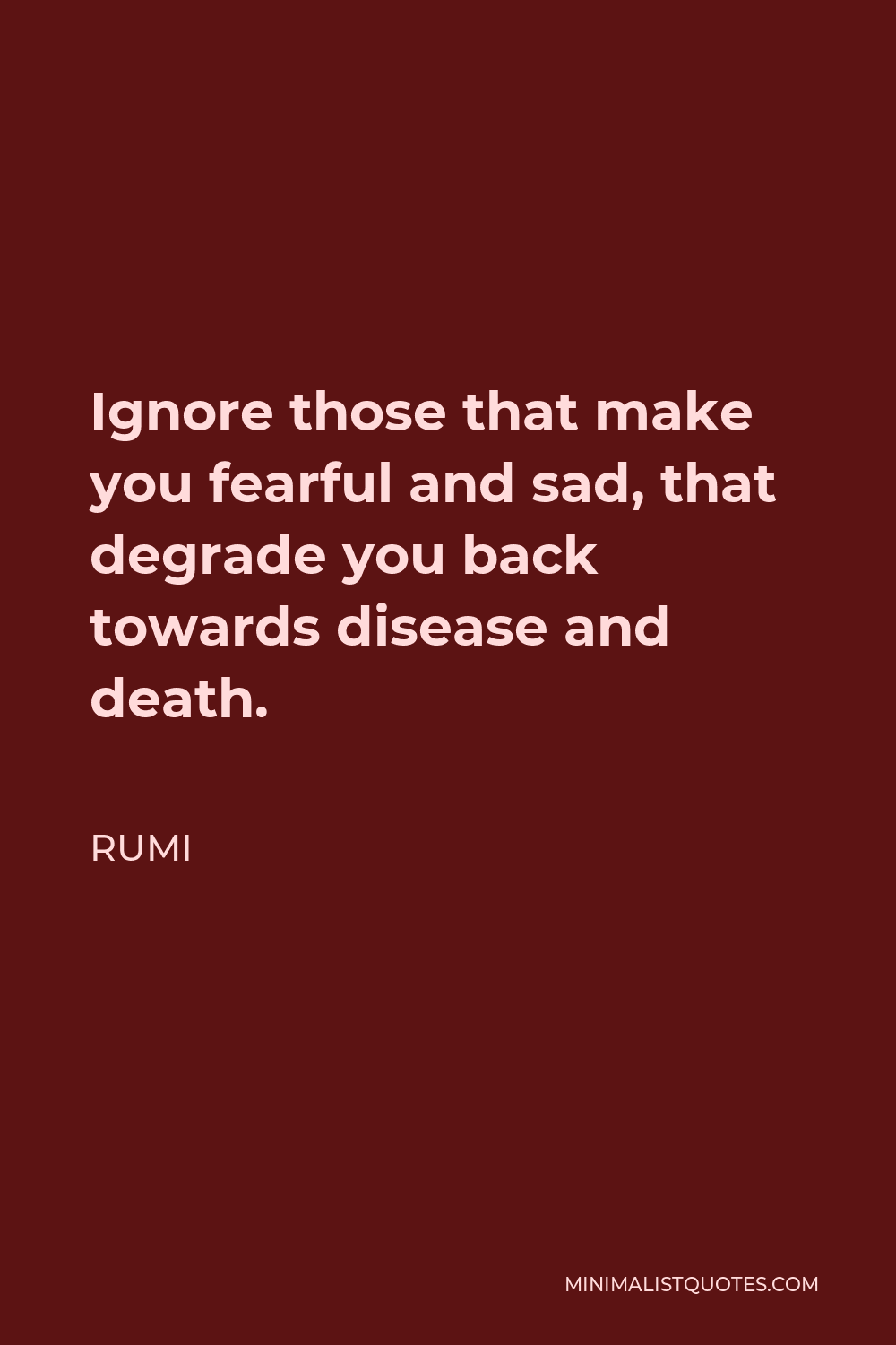 Rumi Quote - Ignore those that make you fearful and sad, that degrade you back towards disease and death.
