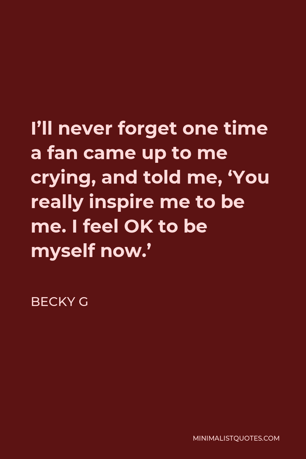Becky G Quote - I’ll never forget one time a fan came up to me crying, and told me, ‘You really inspire me to be me. I feel OK to be myself now.’