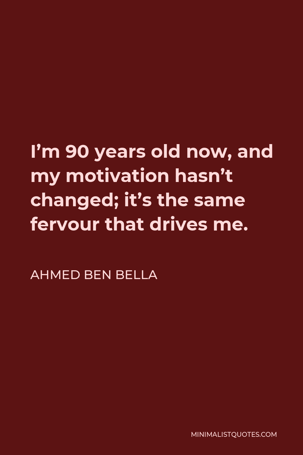 Ahmed Ben Bella Quote - I’m 90 years old now, and my motivation hasn’t changed; it’s the same fervour that drives me.
